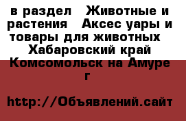 в раздел : Животные и растения » Аксесcуары и товары для животных . Хабаровский край,Комсомольск-на-Амуре г.